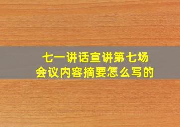 七一讲话宣讲第七场会议内容摘要怎么写的