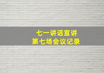 七一讲话宣讲第七场会议记录