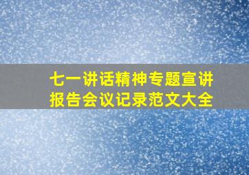 七一讲话精神专题宣讲报告会议记录范文大全