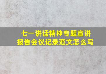 七一讲话精神专题宣讲报告会议记录范文怎么写