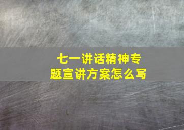 七一讲话精神专题宣讲方案怎么写