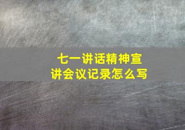 七一讲话精神宣讲会议记录怎么写