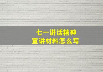 七一讲话精神宣讲材料怎么写