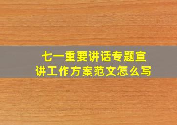 七一重要讲话专题宣讲工作方案范文怎么写