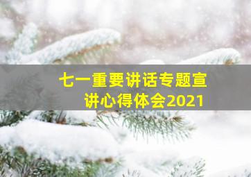 七一重要讲话专题宣讲心得体会2021