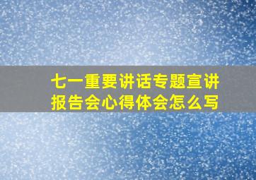 七一重要讲话专题宣讲报告会心得体会怎么写