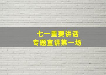 七一重要讲话专题宣讲第一场