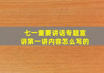 七一重要讲话专题宣讲第一讲内容怎么写的