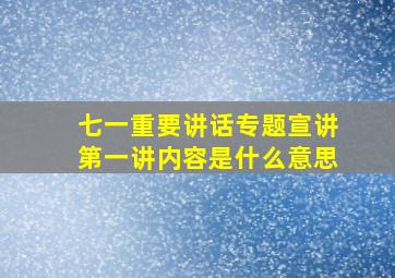 七一重要讲话专题宣讲第一讲内容是什么意思