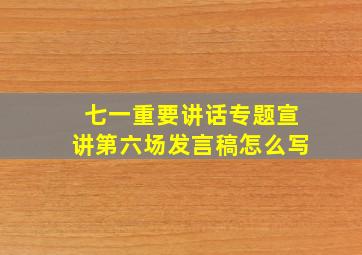 七一重要讲话专题宣讲第六场发言稿怎么写