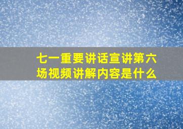 七一重要讲话宣讲第六场视频讲解内容是什么