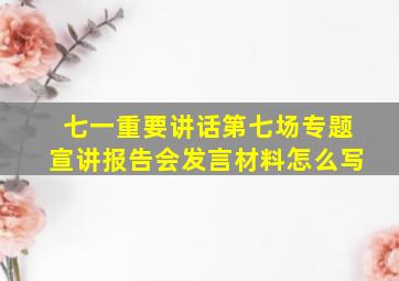 七一重要讲话第七场专题宣讲报告会发言材料怎么写