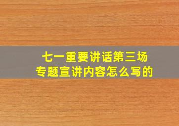 七一重要讲话第三场专题宣讲内容怎么写的