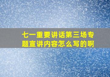 七一重要讲话第三场专题宣讲内容怎么写的啊