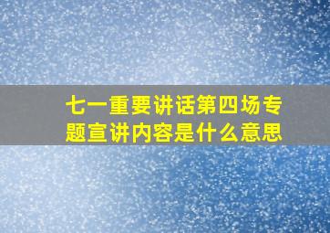 七一重要讲话第四场专题宣讲内容是什么意思