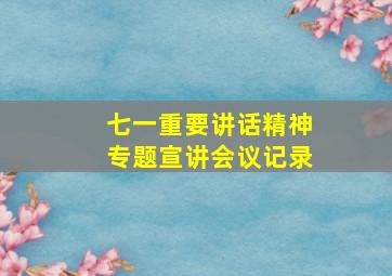 七一重要讲话精神专题宣讲会议记录