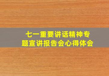 七一重要讲话精神专题宣讲报告会心得体会