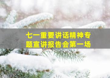 七一重要讲话精神专题宣讲报告会第一场