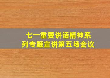 七一重要讲话精神系列专题宣讲第五场会议