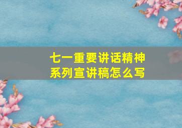 七一重要讲话精神系列宣讲稿怎么写