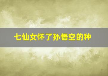 七仙女怀了孙悟空的种