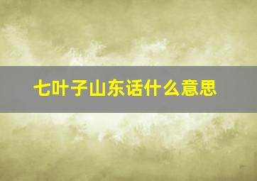 七叶子山东话什么意思