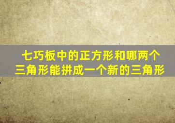 七巧板中的正方形和哪两个三角形能拼成一个新的三角形