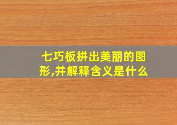 七巧板拼出美丽的图形,并解释含义是什么