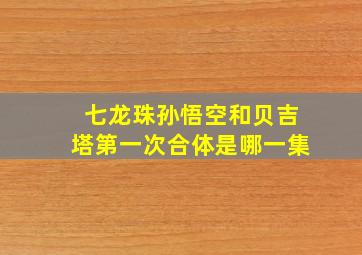 七龙珠孙悟空和贝吉塔第一次合体是哪一集