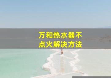 万和热水器不点火解决方法