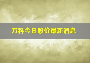 万科今日股价最新消息