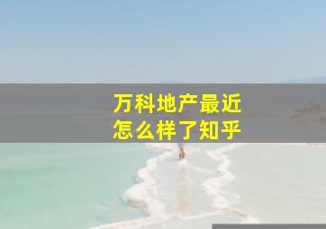 万科地产最近怎么样了知乎