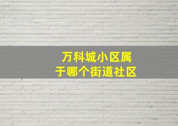 万科城小区属于哪个街道社区