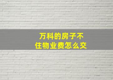 万科的房子不住物业费怎么交