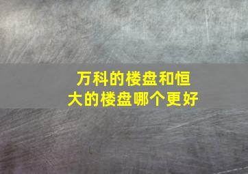 万科的楼盘和恒大的楼盘哪个更好