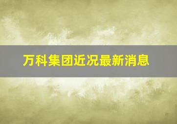 万科集团近况最新消息