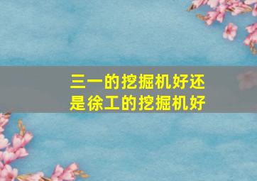 三一的挖掘机好还是徐工的挖掘机好