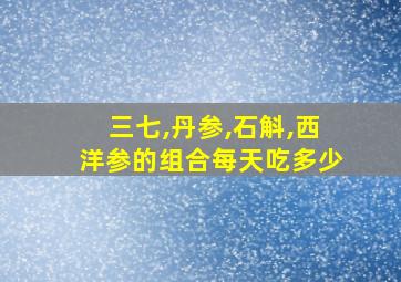 三七,丹参,石斛,西洋参的组合每天吃多少