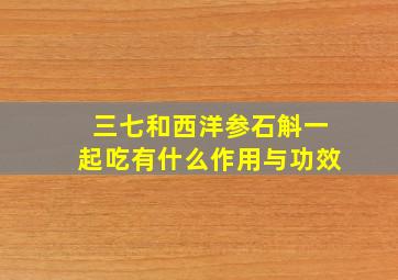 三七和西洋参石斛一起吃有什么作用与功效