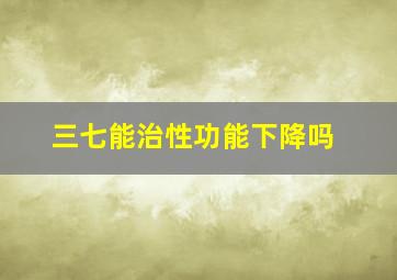 三七能治性功能下降吗