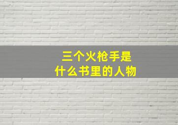 三个火枪手是什么书里的人物