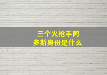 三个火枪手阿多斯身份是什么