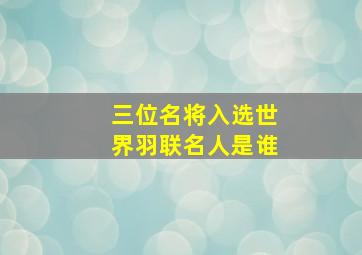 三位名将入选世界羽联名人是谁