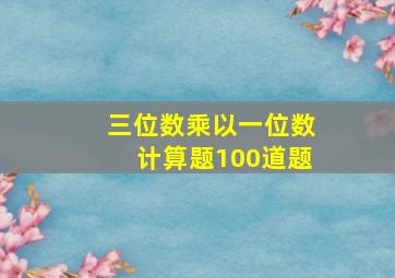 三位数乘以一位数计算题100道题