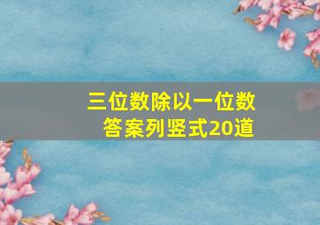 三位数除以一位数答案列竖式20道