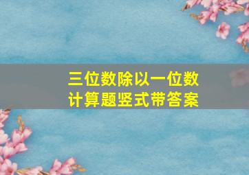 三位数除以一位数计算题竖式带答案