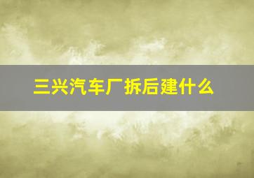 三兴汽车厂拆后建什么