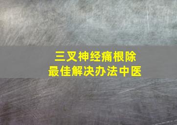 三叉神经痛根除最佳解决办法中医