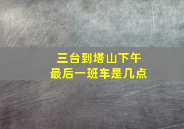 三台到塔山下午最后一班车是几点