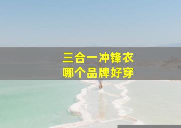 三合一冲锋衣哪个品牌好穿